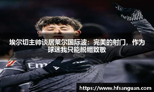 埃尔切主帅谈居莱尔国际波：完美的射门，作为球迷我只能脱帽致敬